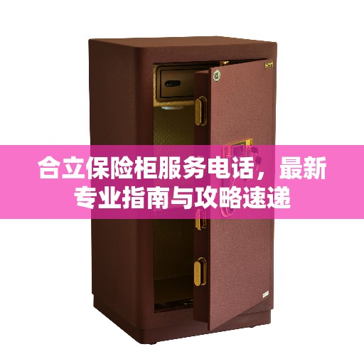 合立保险柜服务电话，最新专业指南与攻略速递