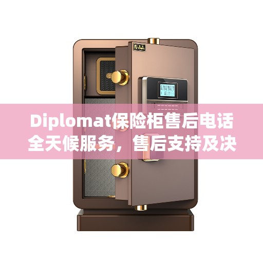 Diplomat保险柜售后电话全天候服务，售后支持及决策指南