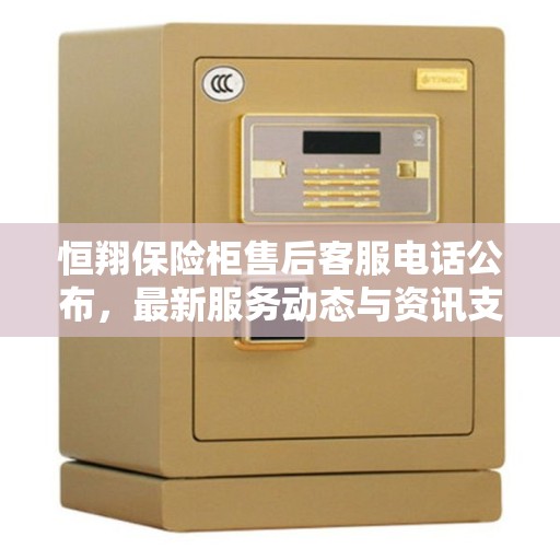 恒翔保险柜售后客服电话公布，最新服务动态与资讯支持