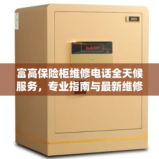 富高保险柜维修电话全天候服务，专业指南与最新维修攻略