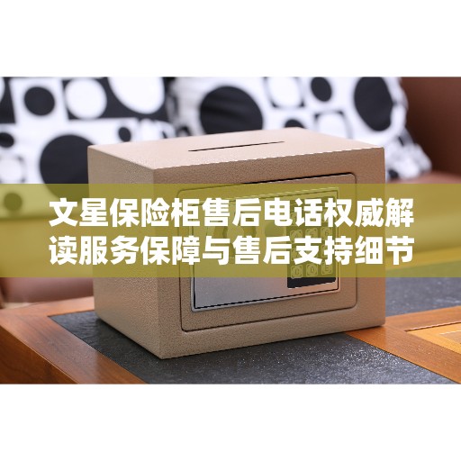 文星保险柜售后电话权威解读服务保障与售后支持细节