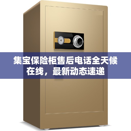 集宝保险柜售后电话全天候在线，最新动态速递