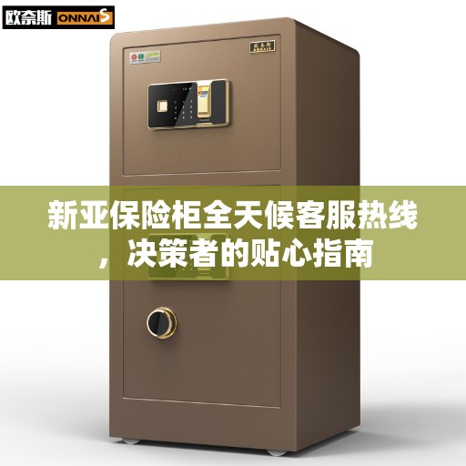 新亚保险柜全天候客服热线，决策者的贴心指南