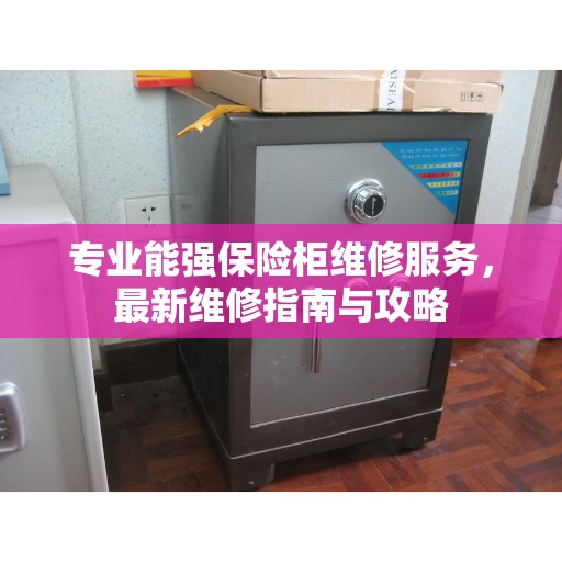 专业能强保险柜维修服务，最新维修指南与攻略