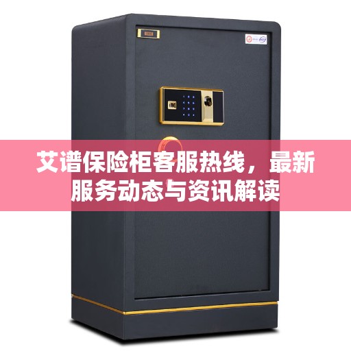 艾谱保险柜客服热线，最新服务动态与资讯解读