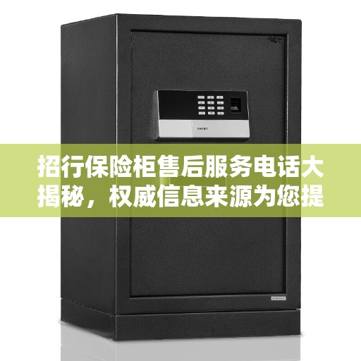 招行保险柜售后服务电话大揭秘，权威信息来源为您提供准确数字