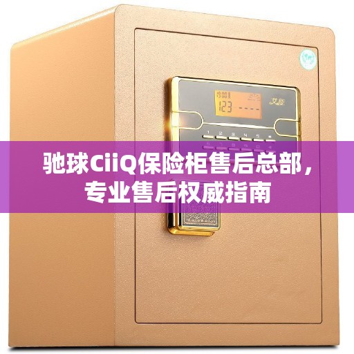 驰球CiiQ保险柜售后总部，专业售后权威指南