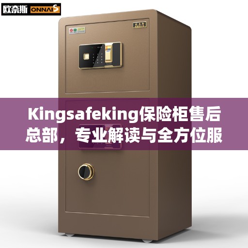 Kingsafeking保险柜售后总部，专业解读与全方位服务保障