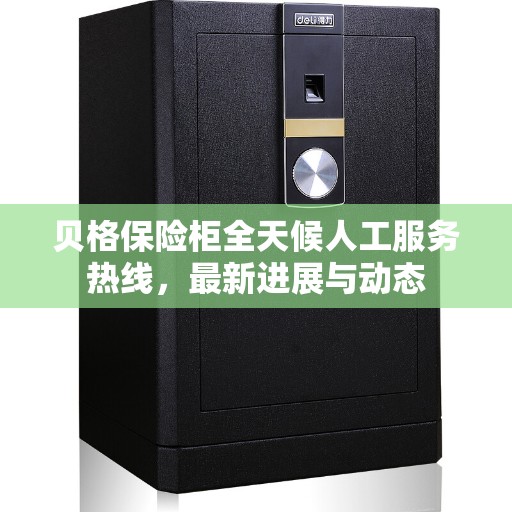 贝格保险柜全天候人工服务热线，最新进展与动态