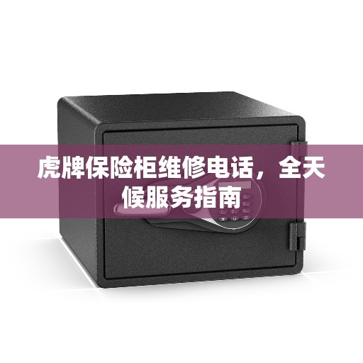 虎牌保险柜维修电话，全天候服务指南