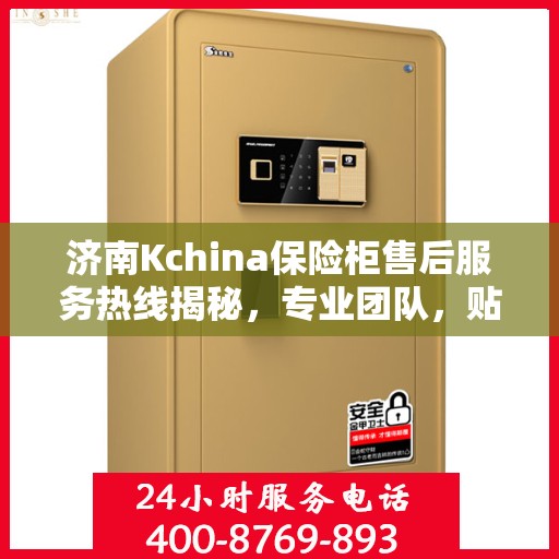 济南Kchina保险柜售后服务热线揭秘，专业团队，贴心服务！