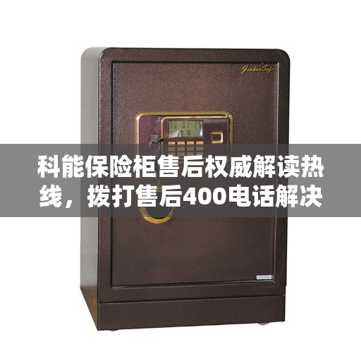 科能保险柜售后权威解读热线，拨打售后400电话解决您的疑惑