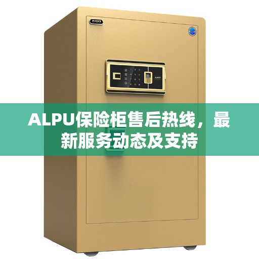 ALPU保险柜售后热线，最新服务动态及支持
