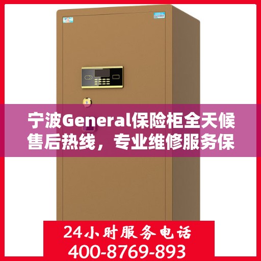宁波General保险柜全天候售后热线，专业维修服务保障