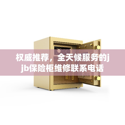 权威推荐，全天候服务的jjb保险柜维修联系电话