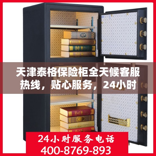 天津泰格保险柜全天候客服热线，贴心服务，24小时人工支持