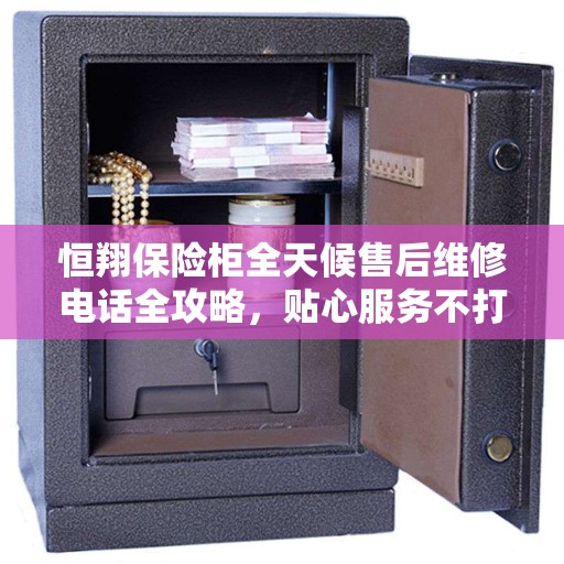 恒翔保险柜全天候售后维修电话全攻略，贴心服务不打烊