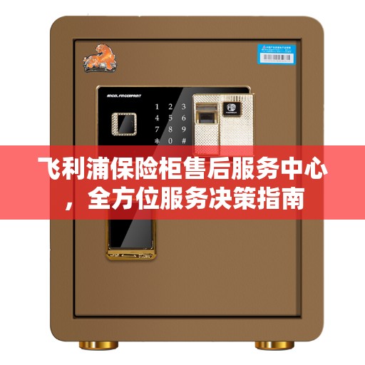 飞利浦保险柜售后服务中心，全方位服务决策指南