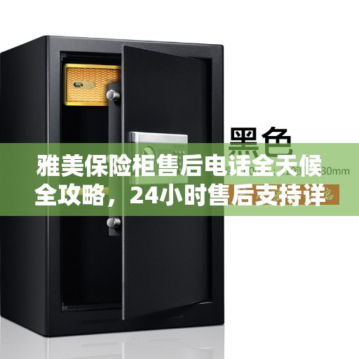 雅美保险柜售后电话全天候全攻略，24小时售后支持详解