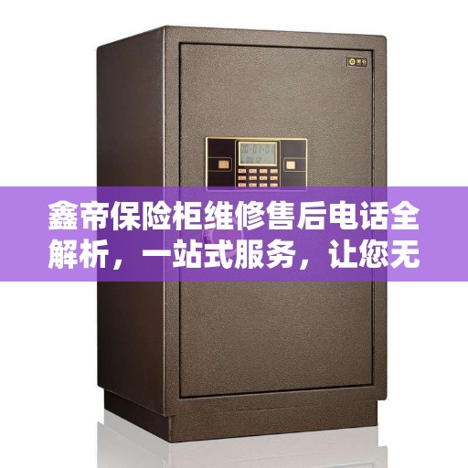鑫帝保险柜维修售后电话全解析，一站式服务，让您无忧！