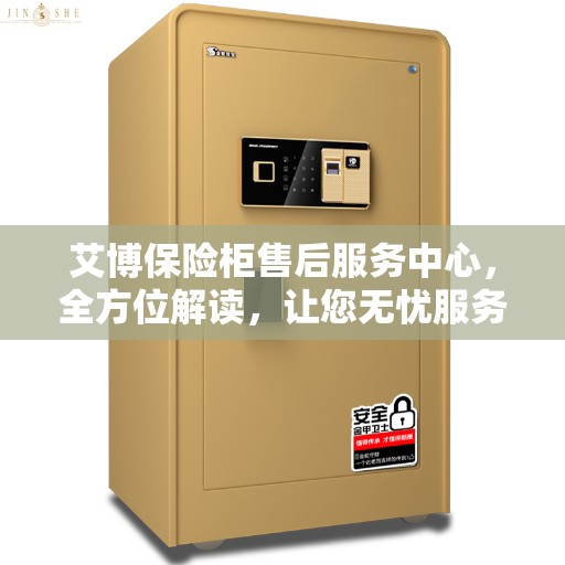 艾博保险柜售后服务中心，全方位解读，让您无忧服务体验