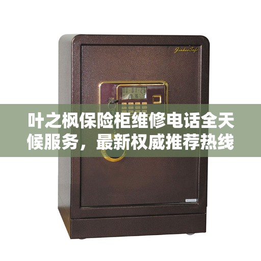叶之枫保险柜维修电话全天候服务，最新权威推荐热线