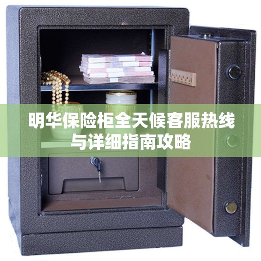 明华保险柜全天候客服热线与详细指南攻略