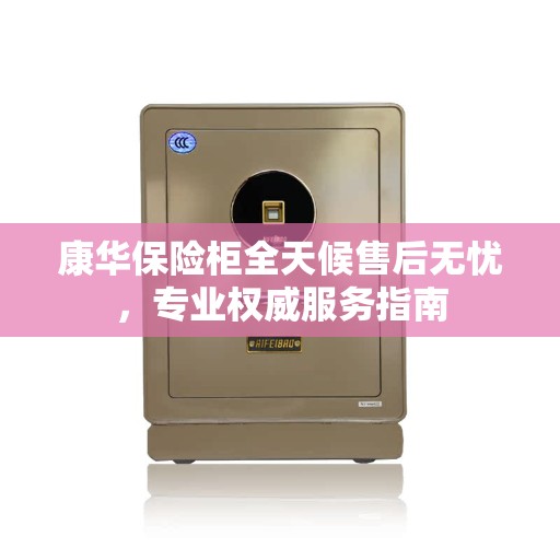 康华保险柜全天候售后无忧，专业权威服务指南