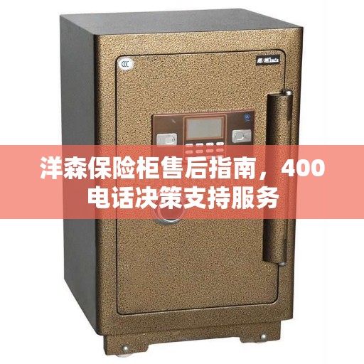 洋森保险柜售后指南，400电话决策支持服务