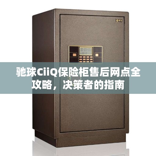 驰球CiiQ保险柜售后网点全攻略，决策者的指南
