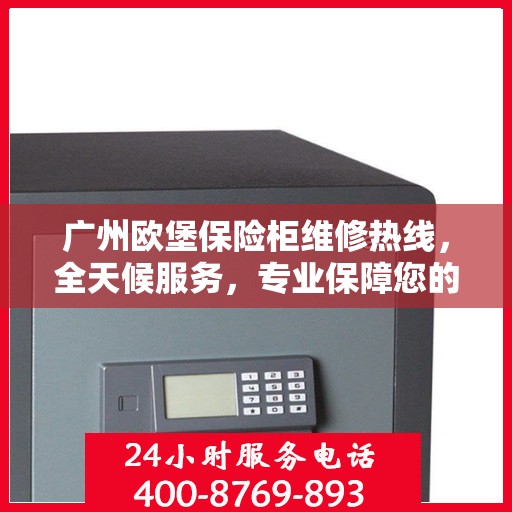 广州欧堡保险柜维修热线，全天候服务，专业保障您的财产安全