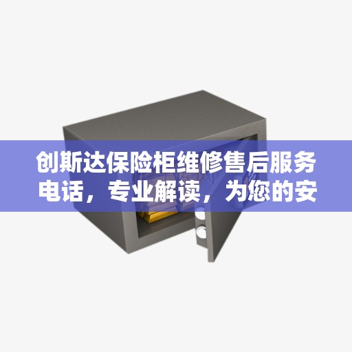 创斯达保险柜维修售后服务电话，专业解读，为您的安全保驾护航