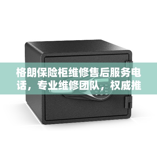 格朗保险柜维修售后服务电话，专业维修团队，权威推荐热线