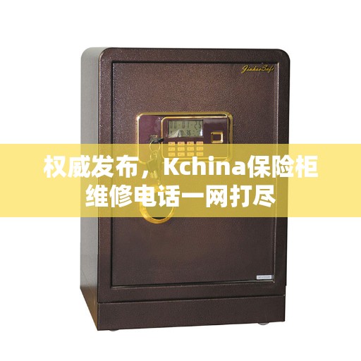 权威发布，Kchina保险柜维修电话一网打尽