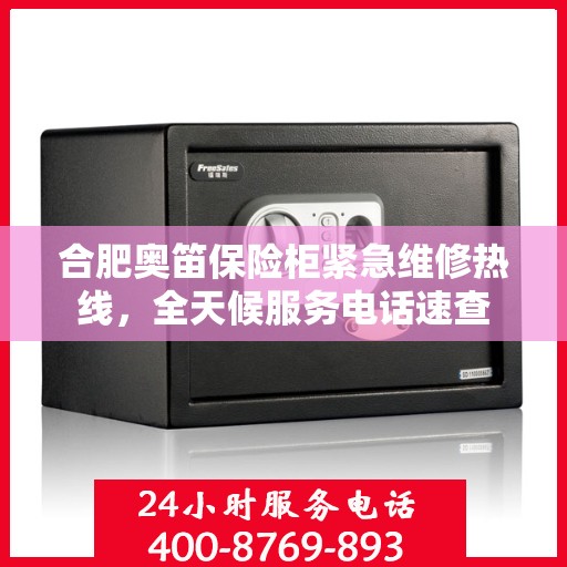 合肥奥笛保险柜紧急维修热线，全天候服务电话速查