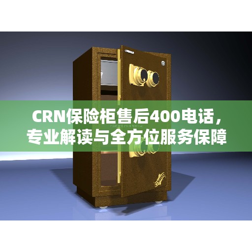 CRN保险柜售后400电话，专业解读与全方位服务保障