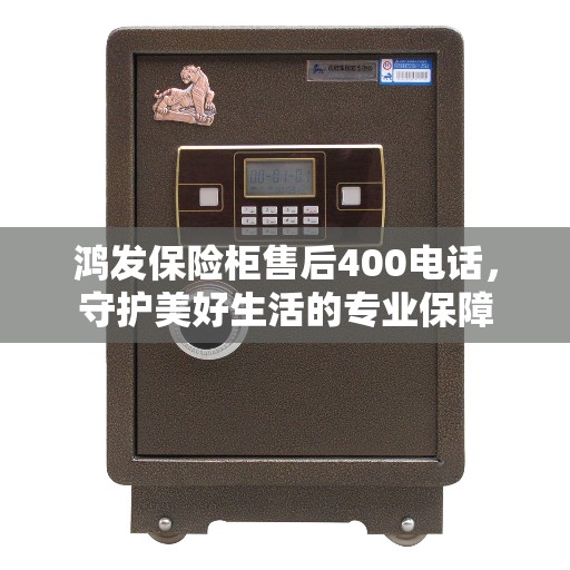 鸿发保险柜售后400电话，守护美好生活的专业保障
