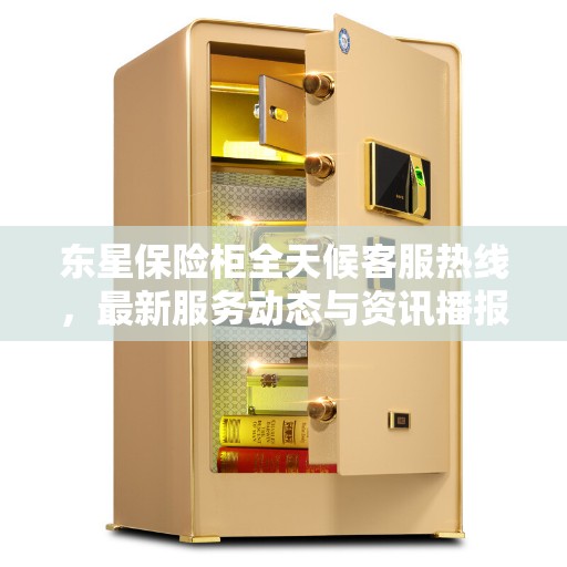 东星保险柜全天候客服热线，最新服务动态与资讯播报