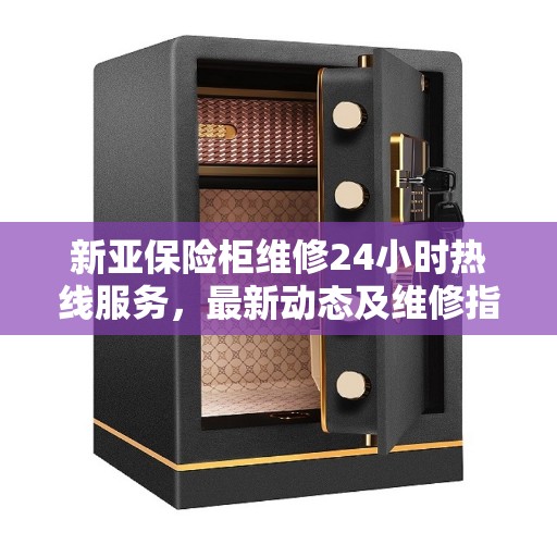 新亚保险柜维修24小时热线服务，最新动态及维修指南