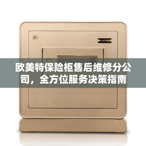 欧美特保险柜售后维修分公司，全方位服务决策指南