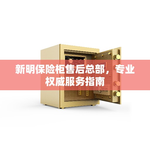 新明保险柜售后总部，专业权威服务指南