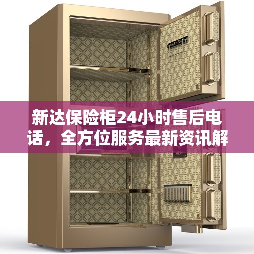 新达保险柜24小时售后电话，全方位服务最新资讯解读