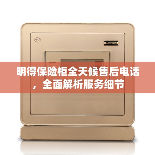 明得保险柜全天候售后电话，全面解析服务细节
