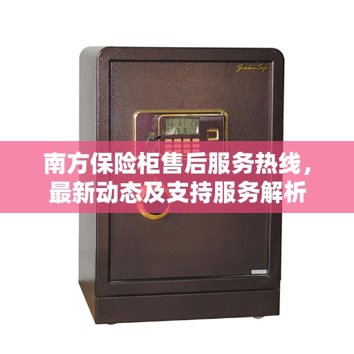 南方保险柜售后服务热线，最新动态及支持服务解析