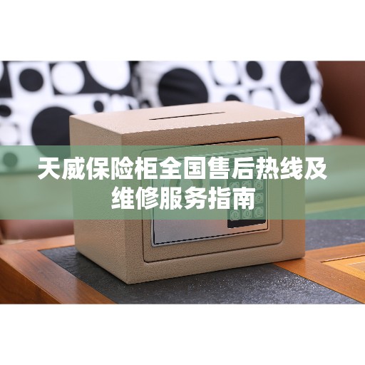 天威保险柜全国售后热线及维修服务指南