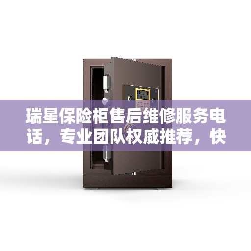 瑞星保险柜售后维修服务电话，专业团队权威推荐，快速响应解决您的保险柜问题