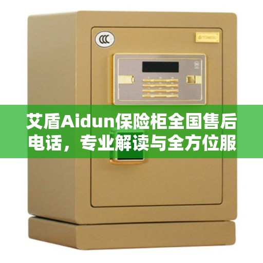 艾盾Aidun保险柜全国售后电话，专业解读与全方位服务保障
