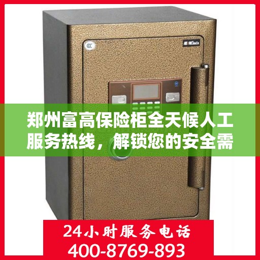 郑州富高保险柜全天候人工服务热线，解锁您的安全需求