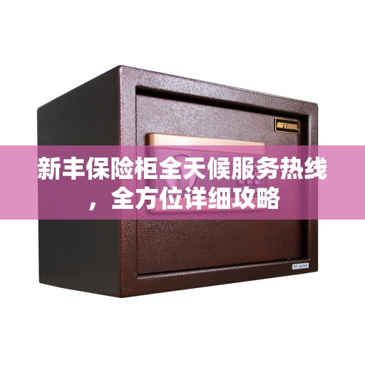 新丰保险柜全天候服务热线，全方位详细攻略