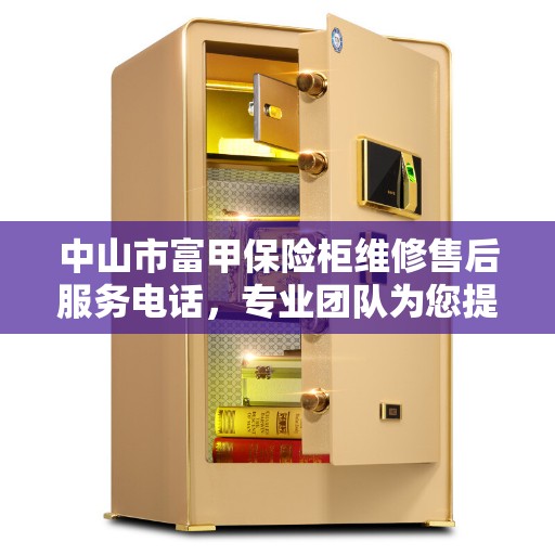 中山市富甲保险柜维修售后服务电话，专业团队为您提供最新资讯与解决方案